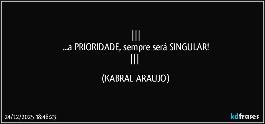 
...a PRIORIDADE, sempre será SINGULAR!
 (KABRAL ARAUJO)