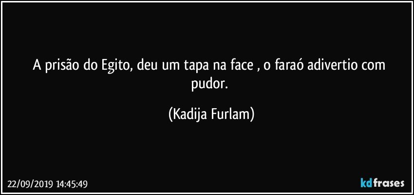 A prisão  do Egito,  deu um tapa na face , o faraó  adivertio  com pudor. (Kadija Furlam)