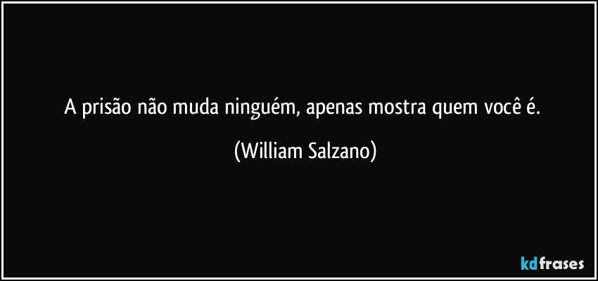 A prisão não muda ninguém, apenas mostra quem você é. (William Salzano)