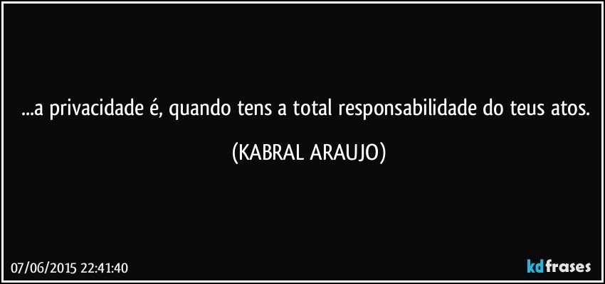 ...a privacidade é, quando tens a total responsabilidade do teus atos. (KABRAL ARAUJO)