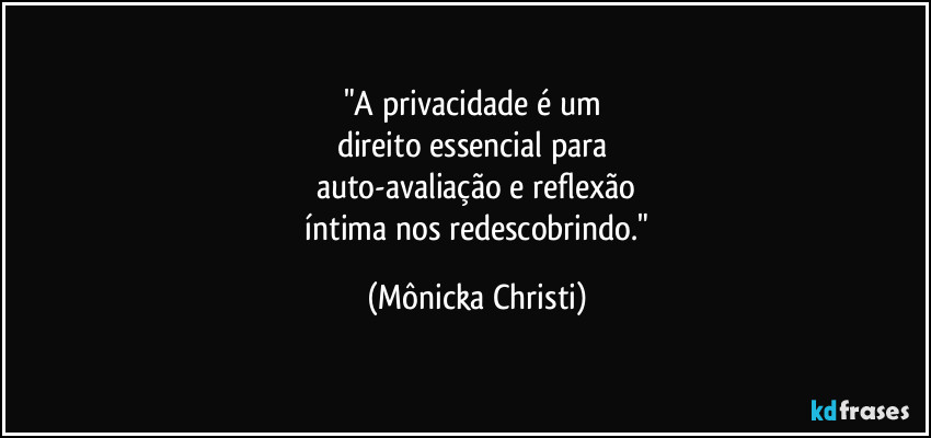 "A privacidade é um
direito essencial para
auto-avaliação e reflexão
íntima nos redescobrindo." (Mônicka Christi)