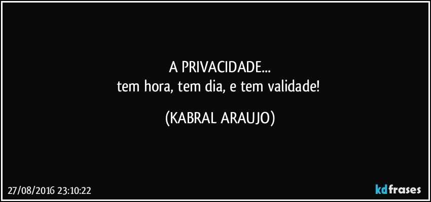 A PRIVACIDADE...
tem hora, tem dia, e tem validade! (KABRAL ARAUJO)