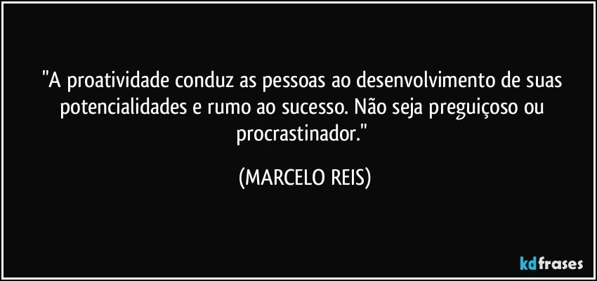 "A proatividade conduz as pessoas ao desenvolvimento de suas potencialidades e rumo ao sucesso. Não seja preguiçoso ou procrastinador." (MARCELO REIS)