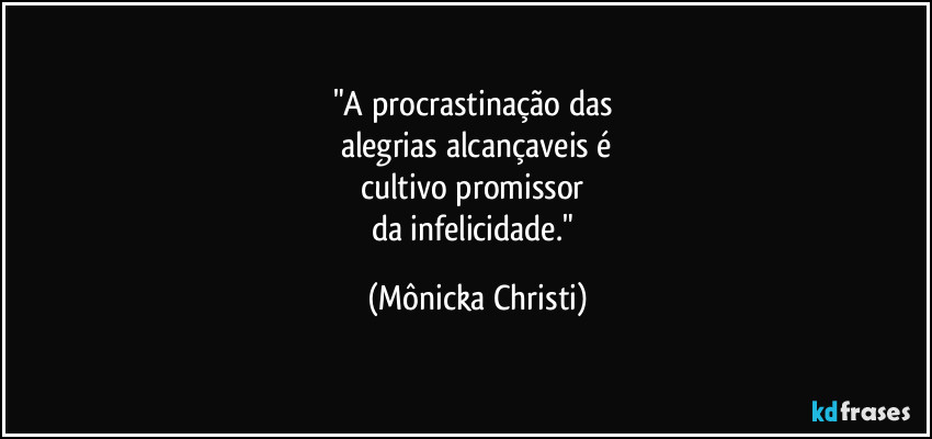 "A procrastinação das 
alegrias alcançaveis é
cultivo promissor 
da infelicidade." (Mônicka Christi)