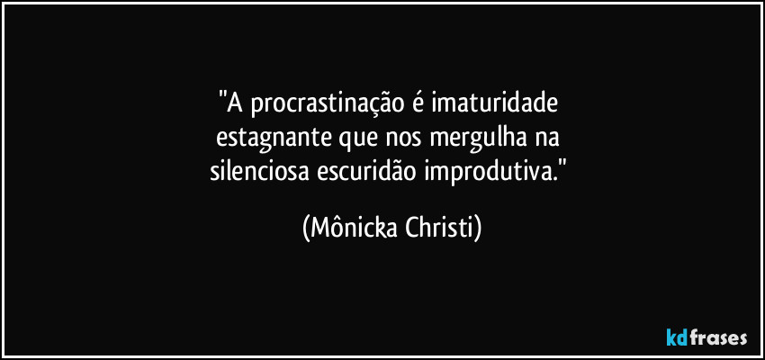 "A procrastinação é imaturidade 
estagnante que nos mergulha na 
silenciosa escuridão improdutiva." (Mônicka Christi)