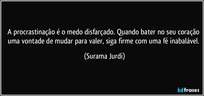 A procrastinação é o medo disfarçado. Quando bater no seu coração uma vontade de mudar para valer, siga firme com uma fé inabalável. (Surama Jurdi)