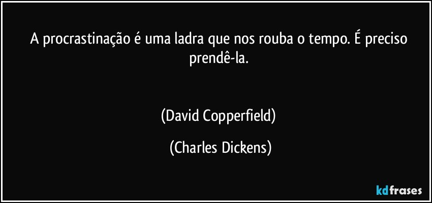 A procrastinação é uma ladra que nos rouba o tempo. É preciso prendê-la. 


(David Copperfield) (Charles Dickens)