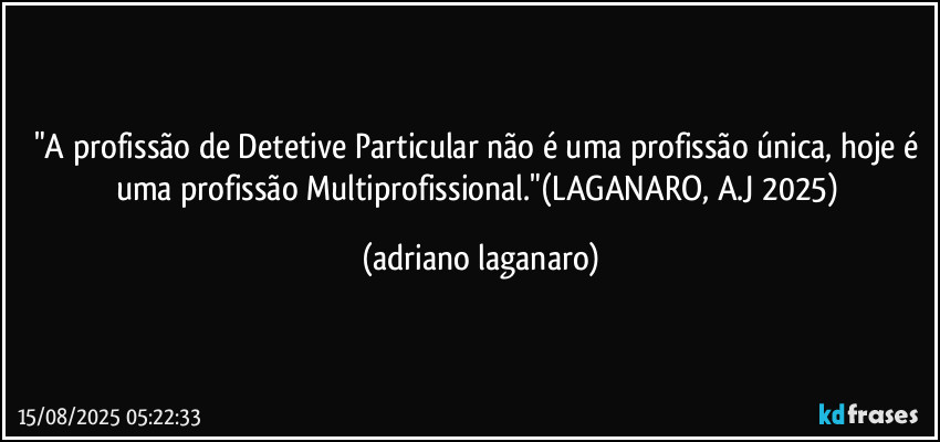 "A profissão de Detetive Particular não é uma profissão única, hoje é uma profissão Multiprofissional."(LAGANARO, A.J 2025) (adriano laganaro)
