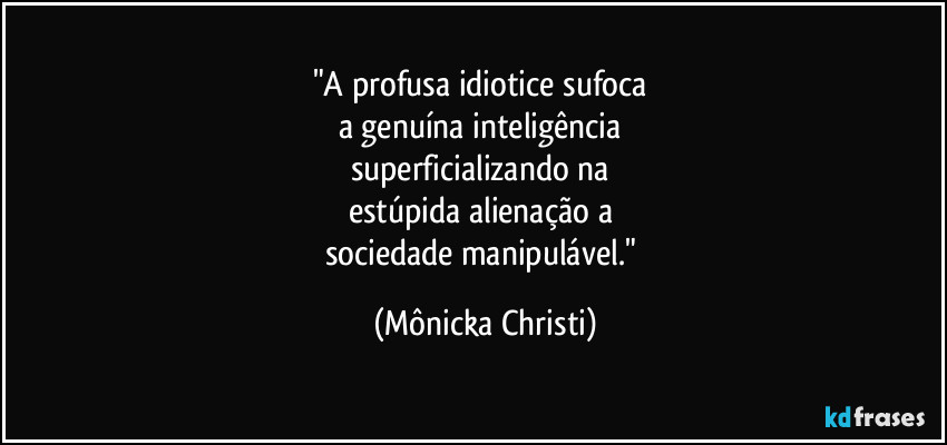 "A profusa idiotice sufoca 
a genuína inteligência 
superficializando na 
estúpida alienação a 
sociedade manipulável." (Mônicka Christi)