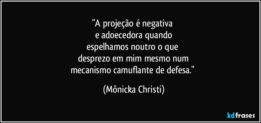 "A projeção é negativa 
e adoecedora quando
espelhamos noutro o que 
desprezo em mim mesmo num
mecanismo camuflante de defesa." (Mônicka Christi)