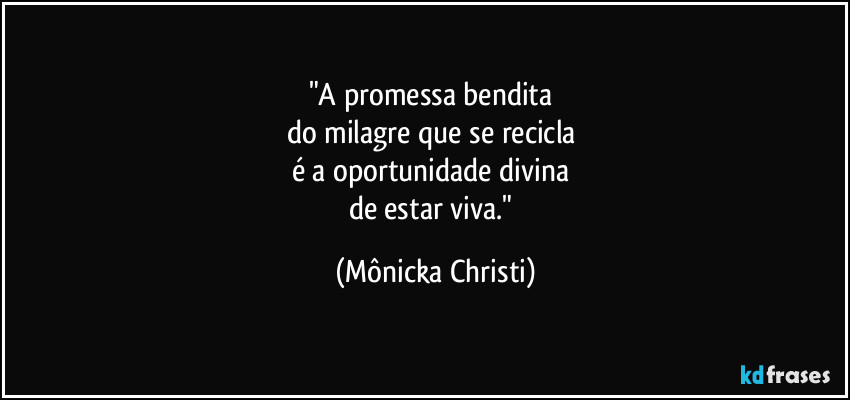 "A promessa bendita 
do milagre que se recicla 
é a oportunidade divina 
de estar viva." (Mônicka Christi)