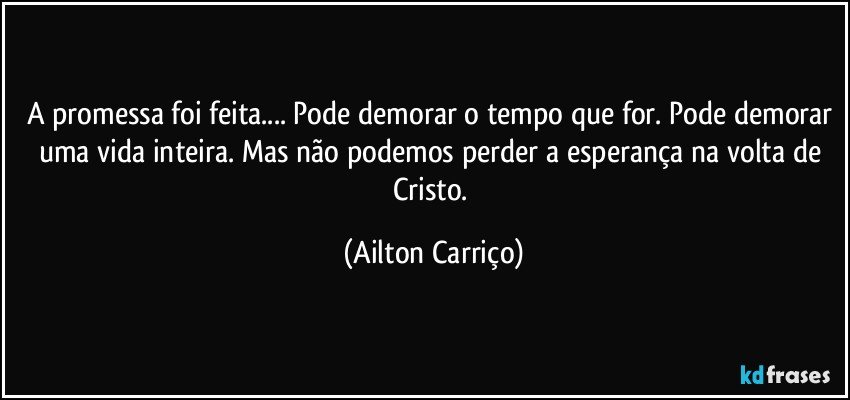 A promessa foi feita... Pode demorar o tempo que for. Pode demorar uma vida inteira. Mas não podemos perder a esperança na volta de Cristo. (Ailton Carriço)