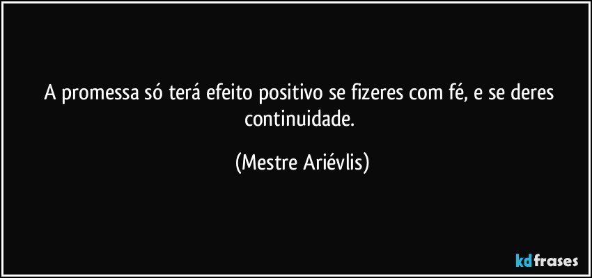 A promessa só terá efeito positivo se fizeres com fé, e se deres continuidade. (Mestre Ariévlis)