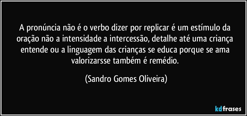 A pronúncia não é o verbo dizer por replicar é um estímulo da oração não a intensidade a intercessão, detalhe até uma criança entende ou a linguagem das crianças se educa porque se ama valorizarsse também é remédio. (Sandro Gomes Oliveira)