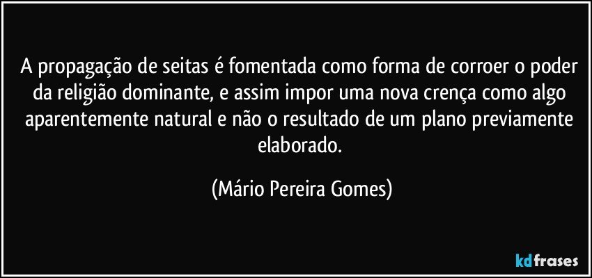 A propagação de seitas é fomentada como forma de corroer o poder da religião dominante, e assim impor uma nova crença como algo aparentemente natural e não o resultado de um plano previamente elaborado. (Mário Pereira Gomes)