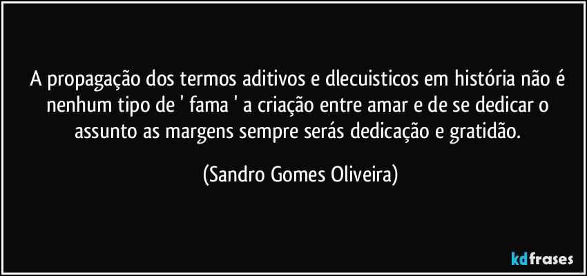 A propagação dos termos aditivos e dlecuisticos em história não é nenhum tipo de ' fama ' a criação entre amar e de se dedicar o assunto as margens sempre serás dedicação e gratidão. (Sandro Gomes Oliveira)