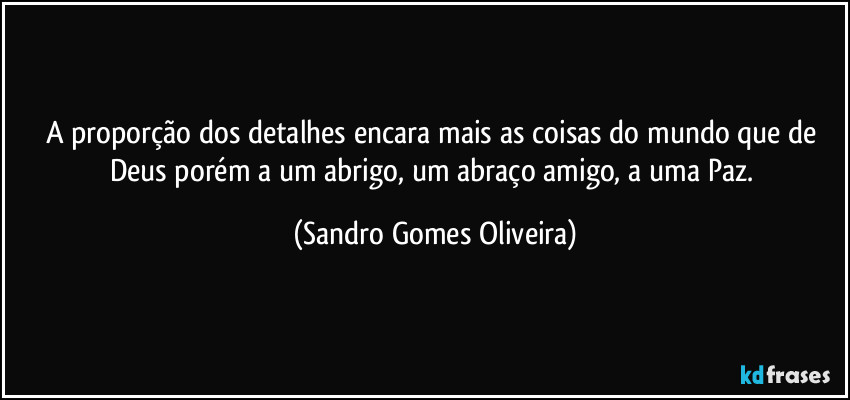 A proporção dos detalhes encara mais as coisas do mundo que de Deus porém a um abrigo, um abraço amigo, a uma Paz. (Sandro Gomes Oliveira)