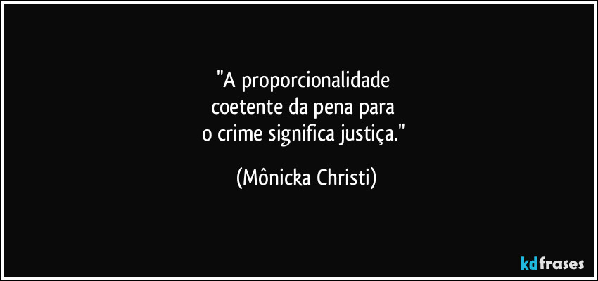 "A proporcionalidade 
coetente da pena para 
o crime significa justiça." (Mônicka Christi)