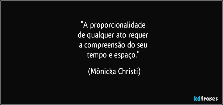 "A proporcionalidade 
de qualquer ato requer 
a compreensão do seu 
tempo e espaço." (Mônicka Christi)