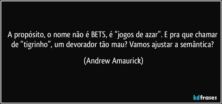 A propósito, o nome não é BETS, é “jogos de azar”. E pra que chamar de “tigrinho”, um devorador tão mau? Vamos ajustar a semântica? (Andrew Amaurick)