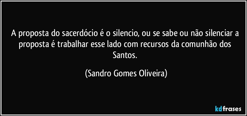 A proposta do sacerdócio é o silencio, ou se sabe ou não silenciar a proposta é trabalhar esse lado com recursos da comunhão dos Santos. (Sandro Gomes Oliveira)