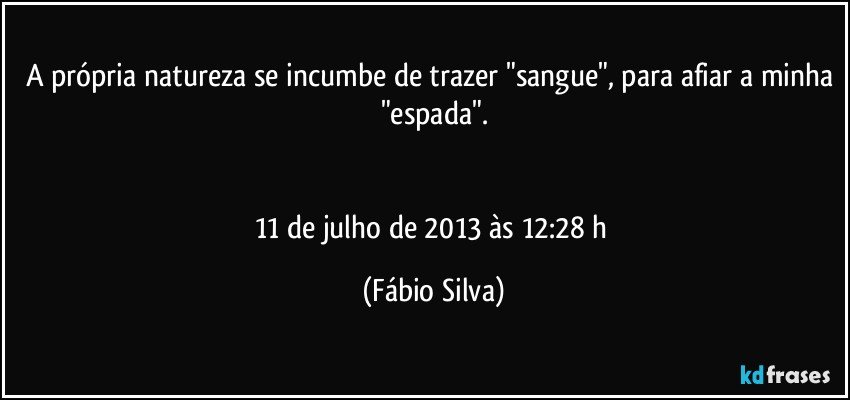 A própria natureza se incumbe de trazer "sangue", para afiar a minha "espada".


11 de julho de 2013 às 12:28 h (Fábio Silva)