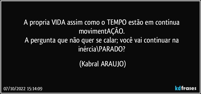 A propria VIDA assim como o TEMPO estão em contínua movimentAÇÃO. 
A pergunta que não quer se calar; você vai continuar na inércia\PARADO? (KABRAL ARAUJO)