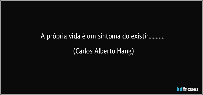 A própria vida é um sintoma do existir... (Carlos Alberto Hang)