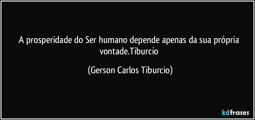 A prosperidade do Ser humano depende apenas da sua própria vontade.Tiburcio (Gerson Carlos Tiburcio)