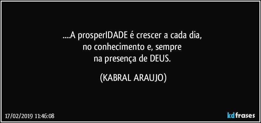 ...A prosperIDADE é crescer a cada dia, 
no conhecimento e, sempre 
na presença de DEUS. (KABRAL ARAUJO)