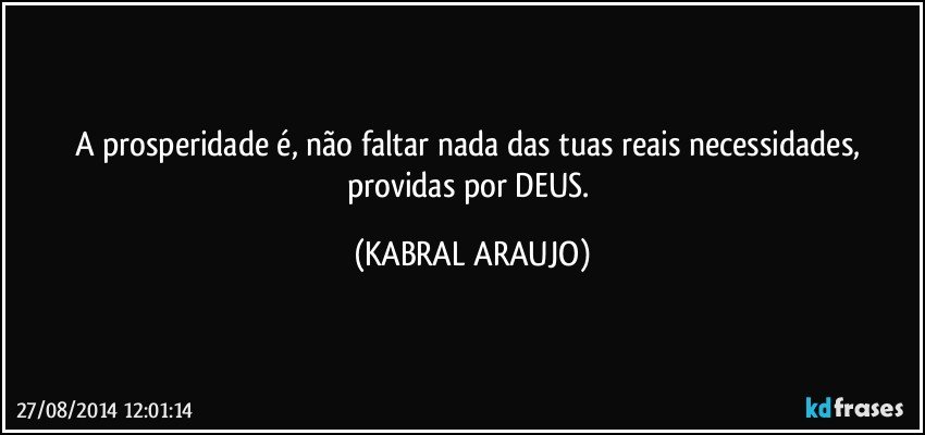 A prosperidade é, não faltar nada das tuas reais necessidades, providas por DEUS. (KABRAL ARAUJO)