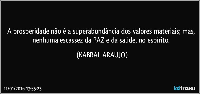 A prosperidade não é a superabundância dos valores materiais; mas, nenhuma escassez da PAZ e da saúde, no espírito. (KABRAL ARAUJO)