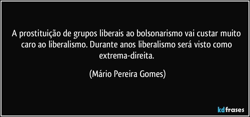 A prostituição de grupos liberais ao bolsonarismo vai custar muito caro ao liberalismo. Durante anos liberalismo será visto como extrema-direita. (Mário Pereira Gomes)