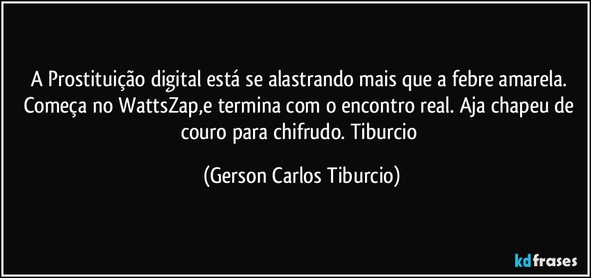 A Prostituição digital está se alastrando mais que a febre amarela. Começa no WattsZap,e termina com o encontro real. Aja chapeu de couro para chifrudo. Tiburcio (Gerson Carlos Tiburcio)