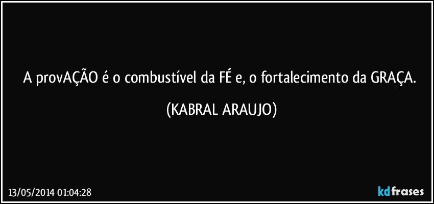 A provAÇÃO é o combustível da FÉ e, o fortalecimento da GRAÇA. (KABRAL ARAUJO)