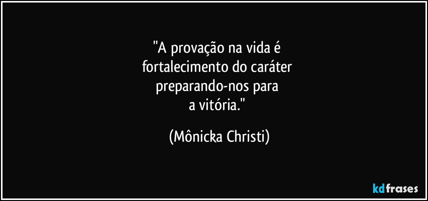 "A provação na vida é 
fortalecimento do caráter 
preparando-nos para 
a vitória." (Mônicka Christi)