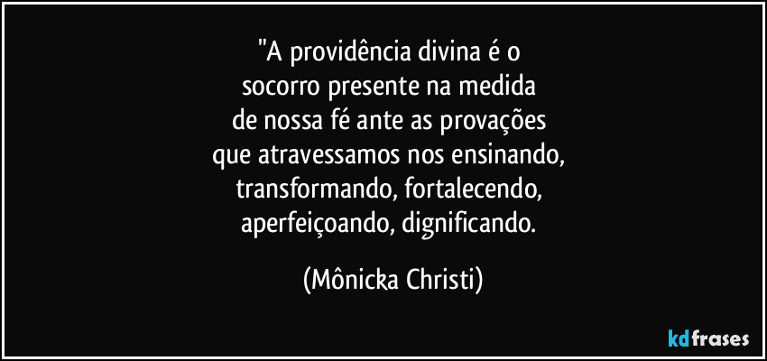 "A providência divina é o 
socorro presente na medida 
de nossa fé ante as provações 
que atravessamos nos ensinando, 
transformando, fortalecendo, 
aperfeiçoando, dignificando. (Mônicka Christi)