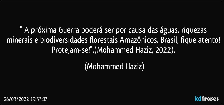 " A próxima Guerra poderá ser por causa das águas, riquezas minerais e biodiversidades florestais Amazônicos. Brasil, fique atento! Protejam-se!".(Mohammed Haziz, 2022). (Mohammed Haziz)