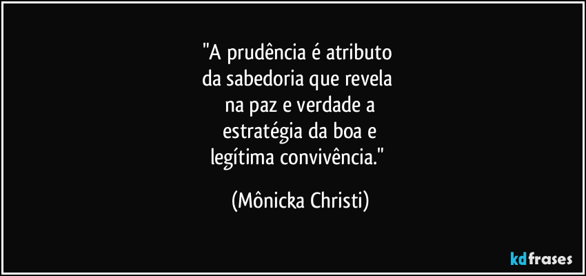 "A prudência é atributo
da sabedoria que revela
na paz e verdade a
estratégia da boa e
legítima convivência." (Mônicka Christi)