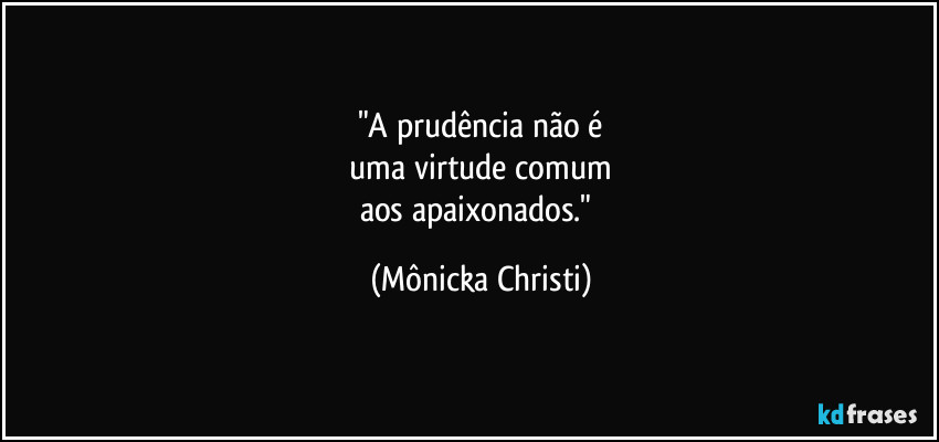 "A prudência não é
uma virtude comum
aos apaixonados." (Mônicka Christi)