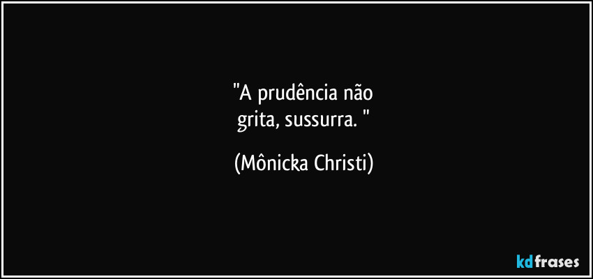 "A prudência não
 grita, sussurra. " (Mônicka Christi)