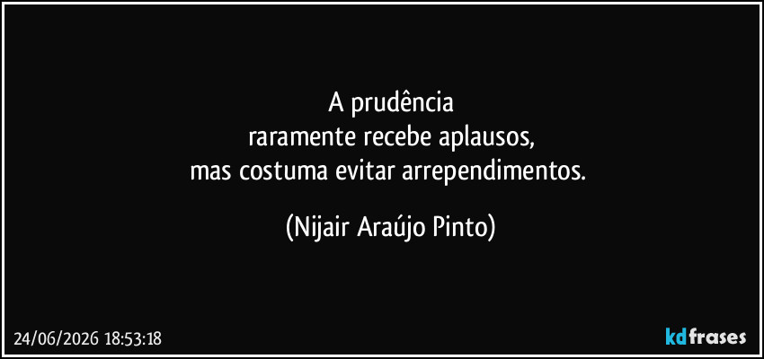 A prudência
raramente recebe aplausos,
mas costuma evitar arrependimentos. (Nijair Araújo Pinto)