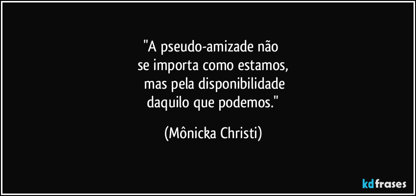 "A pseudo-amizade não 
se importa como estamos,
 mas pela disponibilidade
 daquilo que podemos." (Mônicka Christi)