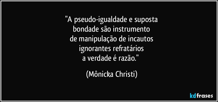 "A pseudo-igualdade e suposta
 bondade são instrumento 
de manipulação de incautos
 ignorantes refratários 
a verdade é razão." (Mônicka Christi)