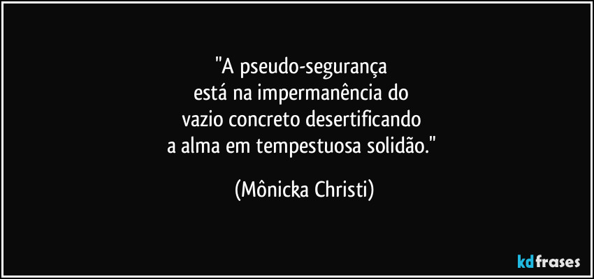 "A pseudo-segurança
está na impermanência do
vazio concreto desertificando
a alma em tempestuosa solidão." (Mônicka Christi)
