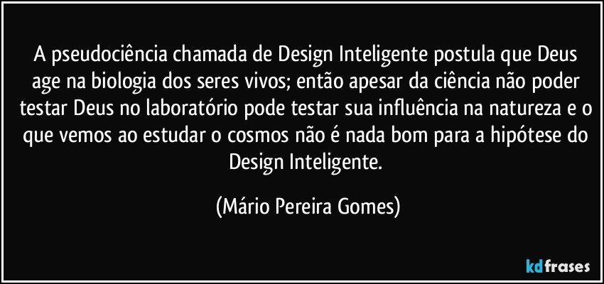 A pseudociência chamada de Design Inteligente postula que Deus age na biologia dos seres vivos; então apesar da ciência não poder testar Deus no laboratório pode testar sua influência na natureza e o que vemos ao estudar o cosmos não é nada bom para a hipótese do Design Inteligente. (Mário Pereira Gomes)