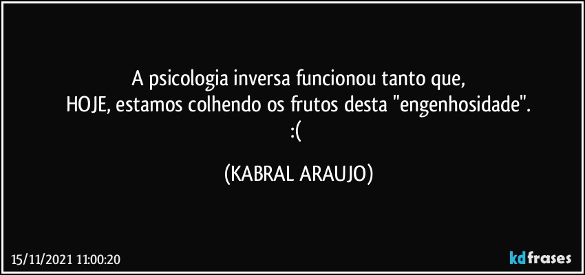 A psicologia inversa funcionou tanto que,
HOJE, estamos colhendo os frutos desta "engenhosidade".
:( (KABRAL ARAUJO)