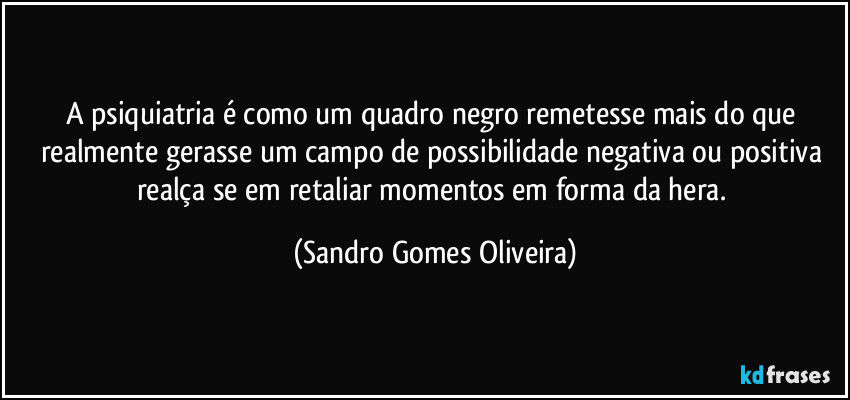 A psiquiatria é como um quadro negro remetesse mais do que realmente gerasse um campo de possibilidade negativa ou positiva realça se em retaliar momentos em forma da hera. (Sandro Gomes Oliveira)