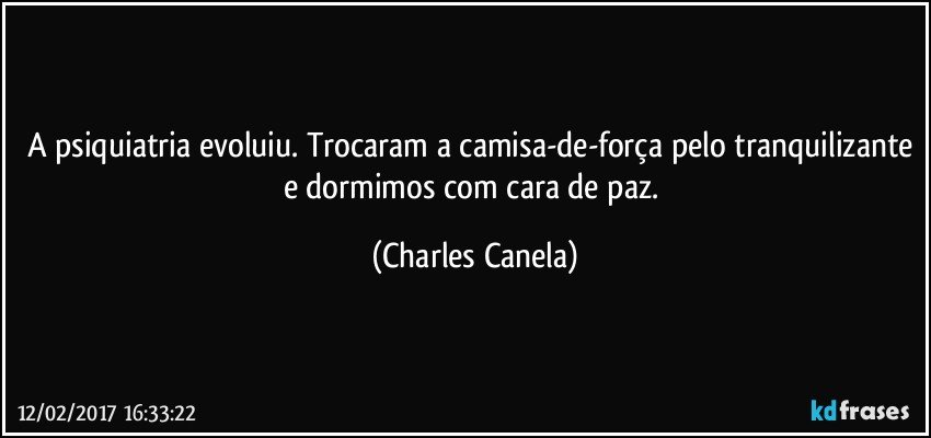 A psiquiatria evoluiu. Trocaram a camisa-de-força pelo tranquilizante e dormimos com cara de paz. (Charles Canela)