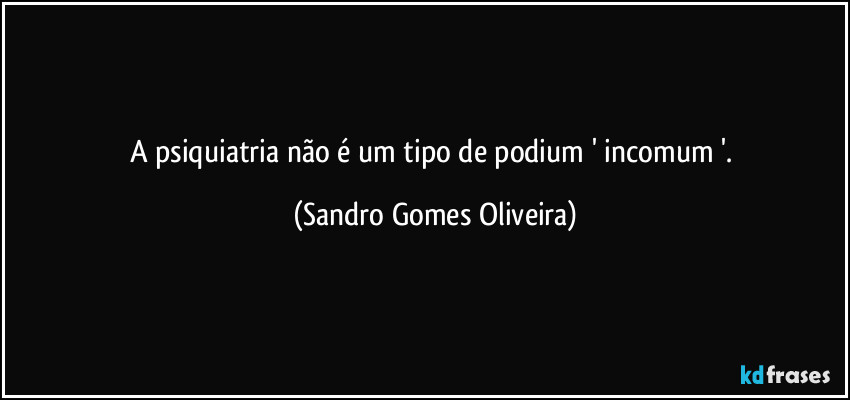 A psiquiatria não é um tipo de podium ' incomum '. (Sandro Gomes Oliveira)